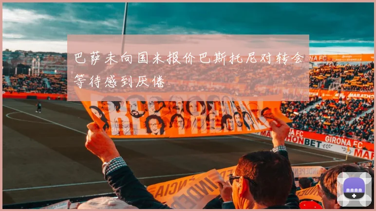 巴萨未向国米报价巴斯托尼对转会等待感到厌倦