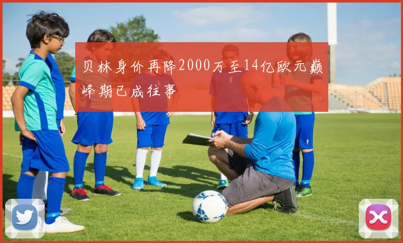贝林身价再降2000万至14亿欧元巅峰期已成往事