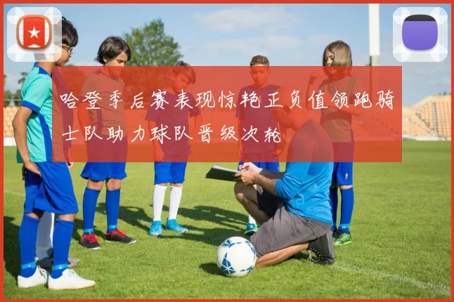 哈登季后赛表现惊艳正负值领跑骑士队助力球队晋级次轮
