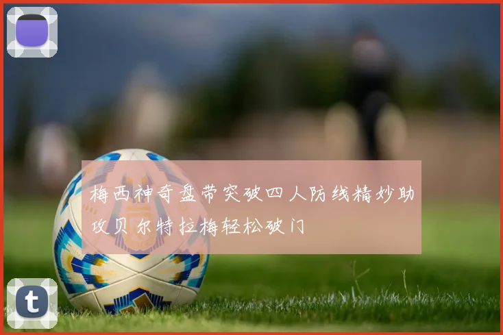 梅西神奇盘带突破四人防线精妙助攻贝尔特拉梅轻松破门