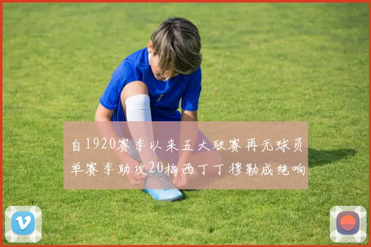 自1920赛季以来五大联赛再无球员单赛季助攻20梅西丁丁穆勒成绝响