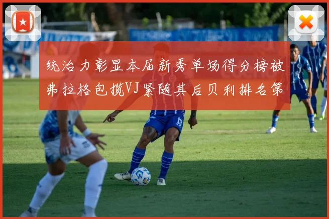 统治力彰显本届新秀单场得分榜被弗拉格包揽VJ紧随其后贝利排名第五