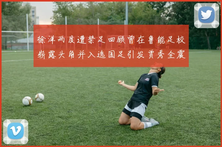 徐洋两度遭禁足回顾曾在鲁能足校崭露头角并入选国足引发贾秀全震惊