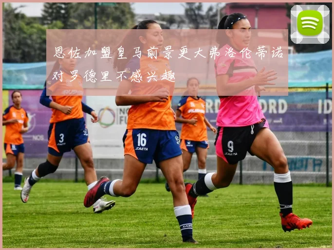 恩佐加盟皇马前景更大弗洛伦蒂诺对罗德里不感兴趣