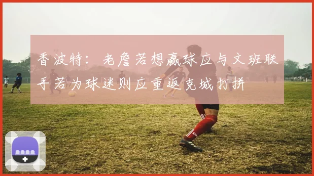 香波特：老詹若想赢球应与文班联手若为球迷则应重返克城打拼