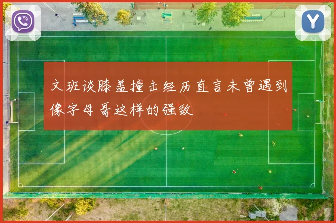 文班谈膝盖撞击经历直言未曾遇到像字母哥这样的强敌
