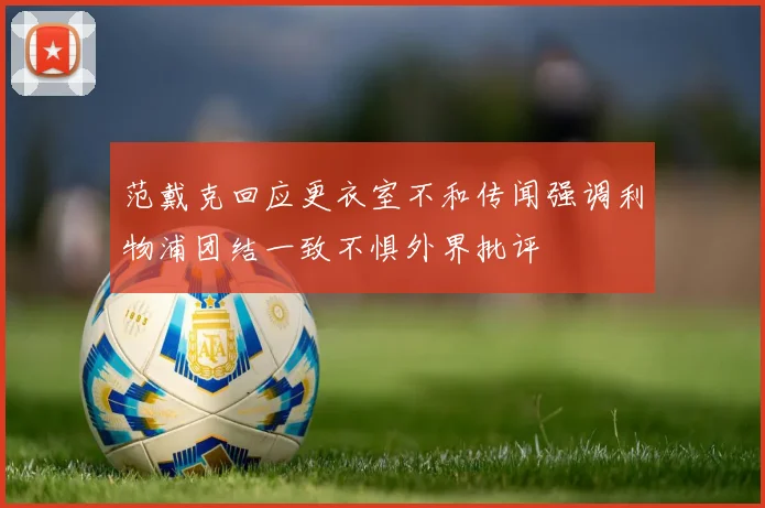 范戴克回应更衣室不和传闻强调利物浦团结一致不惧外界批评