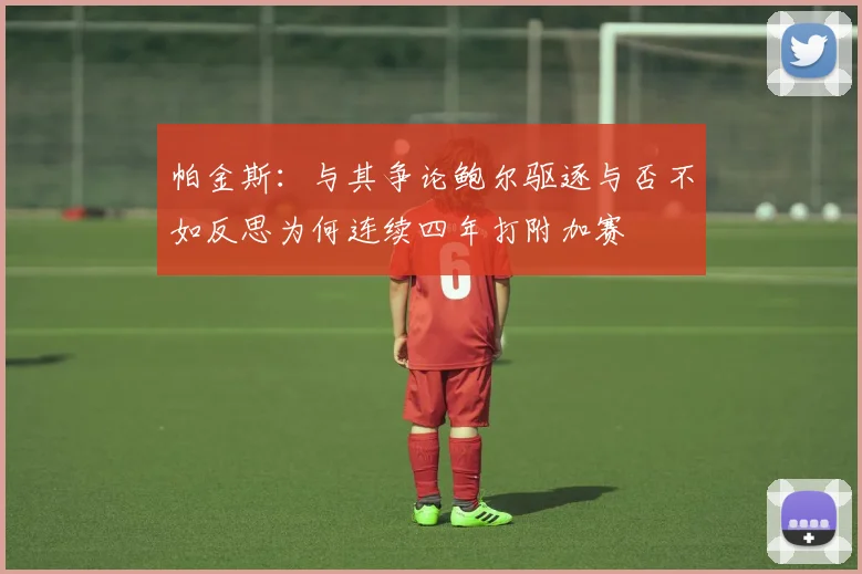 帕金斯：与其争论鲍尔驱逐与否不如反思为何连续四年打附加赛
