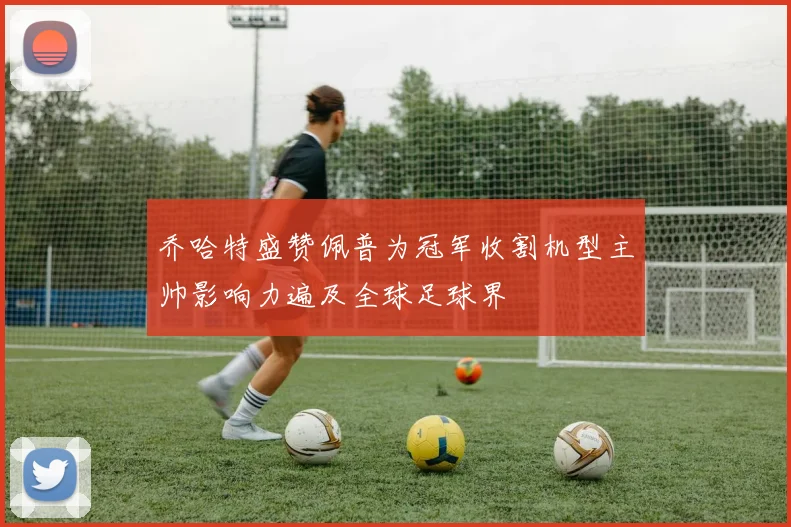 乔哈特盛赞佩普为冠军收割机型主帅影响力遍及全球足球界